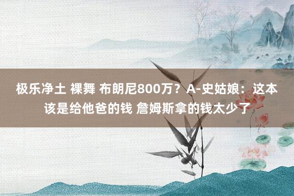 极乐净土 裸舞 布朗尼800万？A-史姑娘：这本该是给他爸的钱 詹姆斯拿的钱太少了