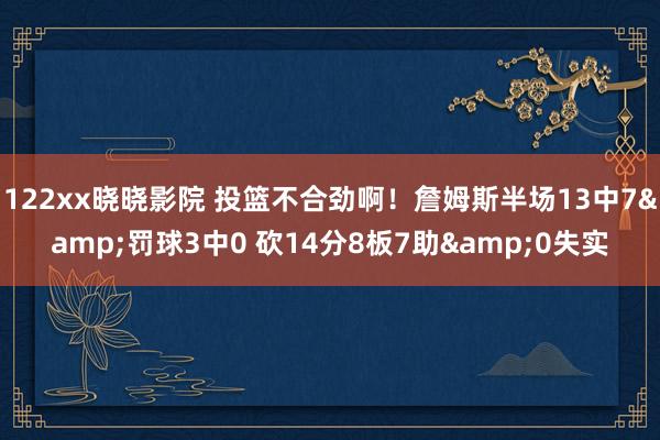 122xx晓晓影院 投篮不合劲啊！詹姆斯半场13中7&罚球3中0 砍14分8板7助&0失实