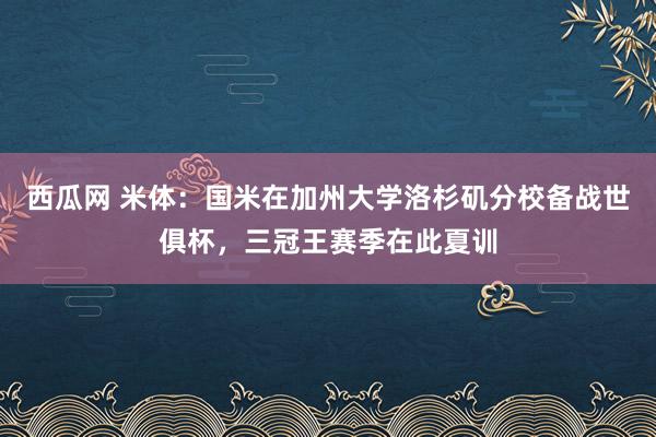 西瓜网 米体：国米在加州大学洛杉矶分校备战世俱杯，三冠王赛季在此夏训