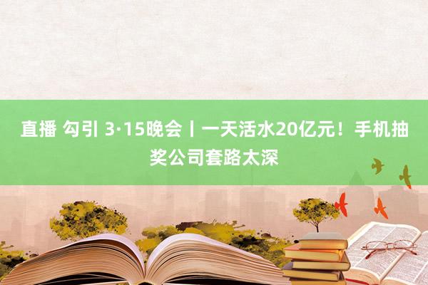 直播 勾引 3·15晚会丨一天活水20亿元！手机抽奖公司套路太深