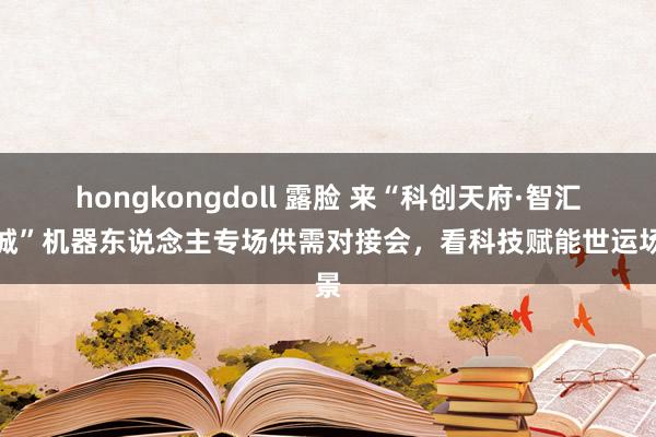 hongkongdoll 露脸 来“科创天府·智汇蓉城”机器东说念主专场供需对接会，看科技赋能世运场景