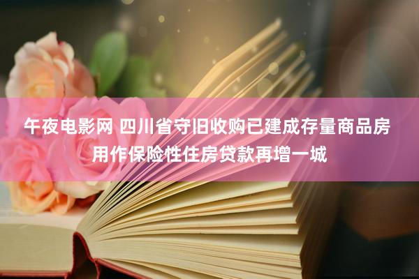 午夜电影网 四川省守旧收购已建成存量商品房 用作保险性住房贷款再增一城
