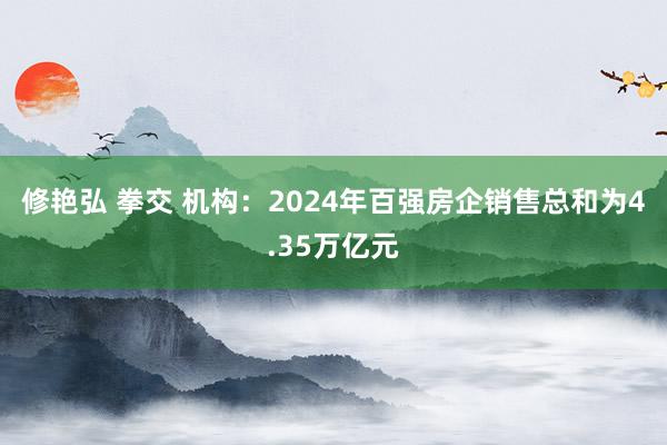 修艳弘 拳交 机构：2024年百强房企销售总和为4.35万亿元