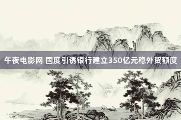 午夜电影网 国度引诱银行建立350亿元稳外贸额度
