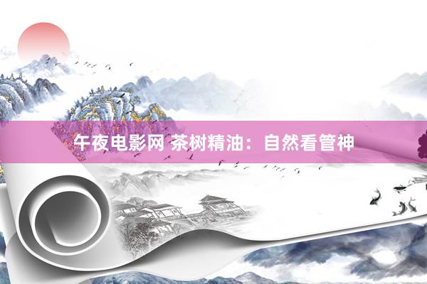 午夜电影网 茶树精油：自然看管神