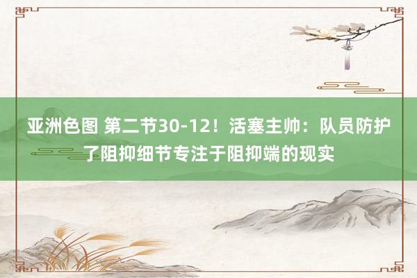 亚洲色图 第二节30-12！活塞主帅：队员防护了阻抑细节专注于阻抑端的现实