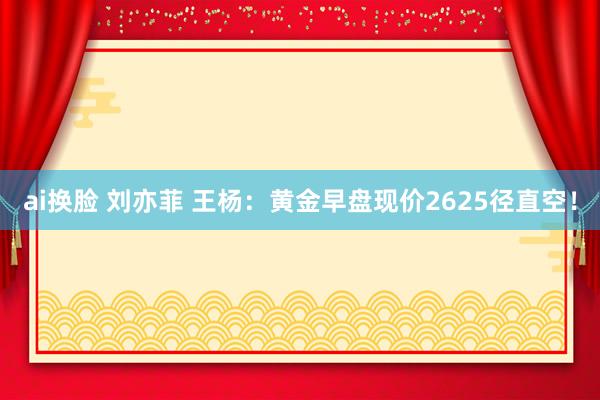 ai换脸 刘亦菲 王杨：黄金早盘现价2625径直空！