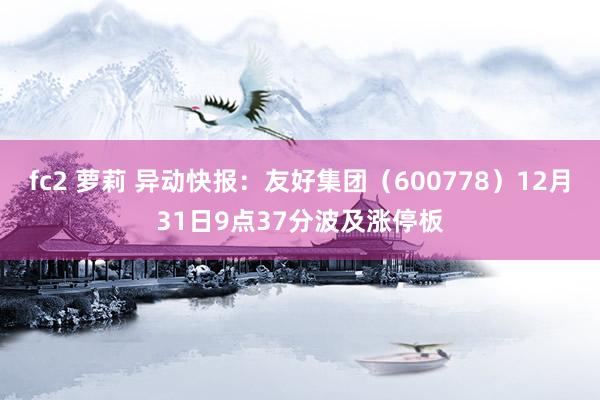fc2 萝莉 异动快报：友好集团（600778）12月31日9点37分波及涨停板
