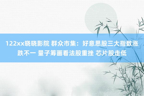 122xx晓晓影院 群众市集：好意思股三大指数涨跌不一 量子筹画看法股重挫 芯片股走低