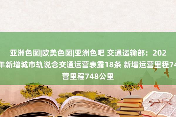 亚洲色图|欧美色图|亚洲色吧 交通运输部：2024年全年新增城市轨说念交通运营表露18条 新增运营里程748公里