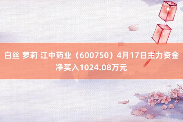 白丝 萝莉 江中药业（600750）4月17日主力资金净买入1024.08万元