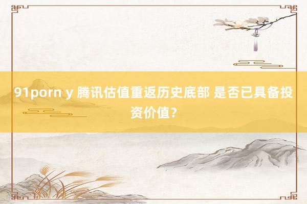 91porn y 腾讯估值重返历史底部 是否已具备投资价值？