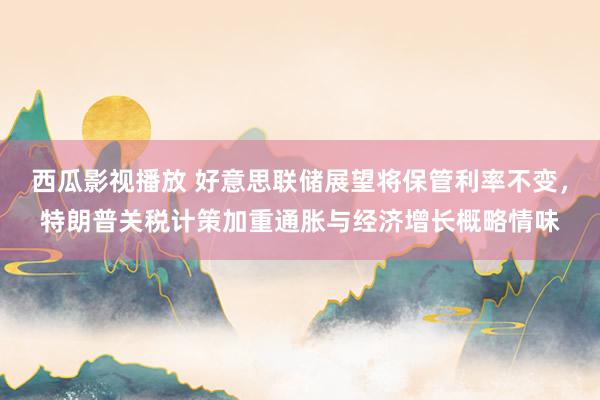 西瓜影视播放 好意思联储展望将保管利率不变，特朗普关税计策加重通胀与经济增长概略情味