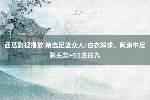 西瓜影视播放 精选足篮众人:白衣解球、阿康中足彩头奖+55注任九