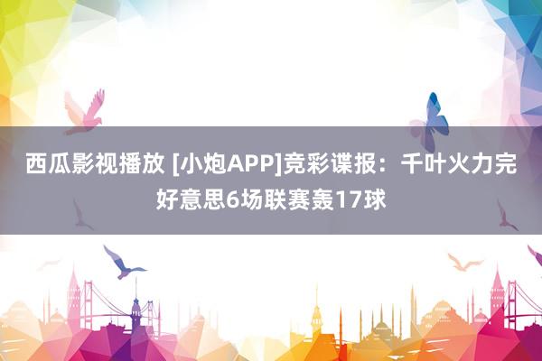 西瓜影视播放 [小炮APP]竞彩谍报：千叶火力完好意思6场联赛轰17球