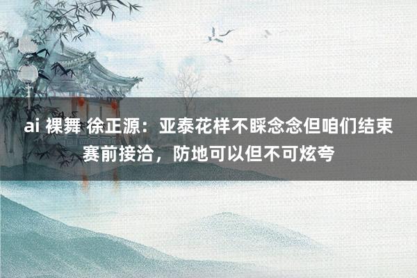 ai 裸舞 徐正源：亚泰花样不睬念念但咱们结束赛前接洽，防地