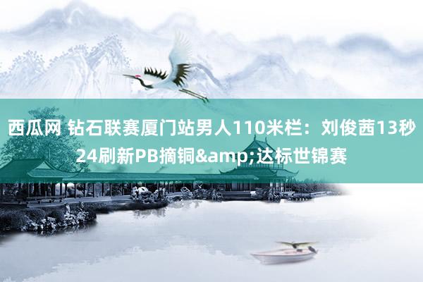 西瓜网 钻石联赛厦门站男人110米栏：刘俊茜13秒24刷新P