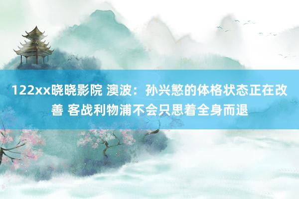 122xx晓晓影院 澳波：孙兴慜的体格状态正在改善 客战利物