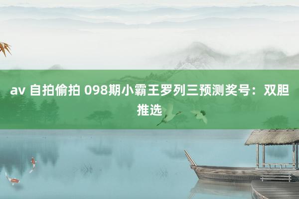 av 自拍偷拍 098期小霸王罗列三预测奖号：双胆推选