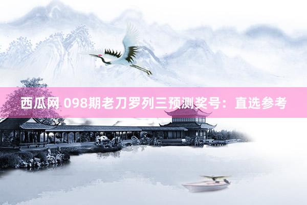 西瓜网 098期老刀罗列三预测奖号：直选参考