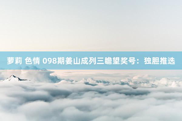 萝莉 色情 098期姜山成列三瞻望奖号：独胆推选